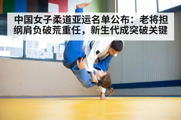 中国女子柔道亚运名单公布:老将担纲肩负破荒重任,新生代成突破关键