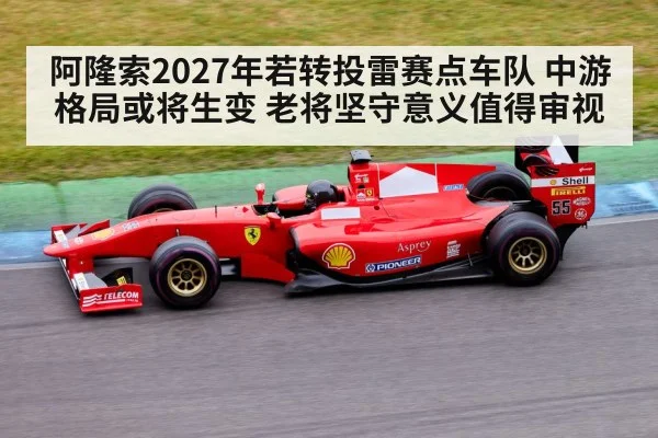 阿隆索2027年若转投雷赛点车队 中游格局或将生变 老将坚守意义值得审视