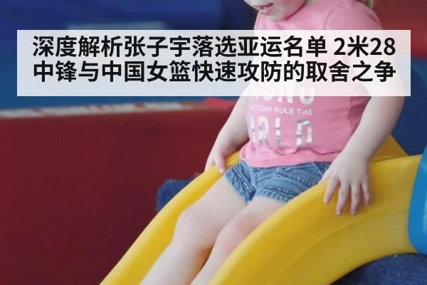 深度解析张子宇落选亚运名单 2米28中锋与中国女篮快速攻防的取舍之争