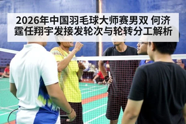 2026年中国羽毛球大师赛男双 何济霆任翔宇发接发轮次与轮转分工解析