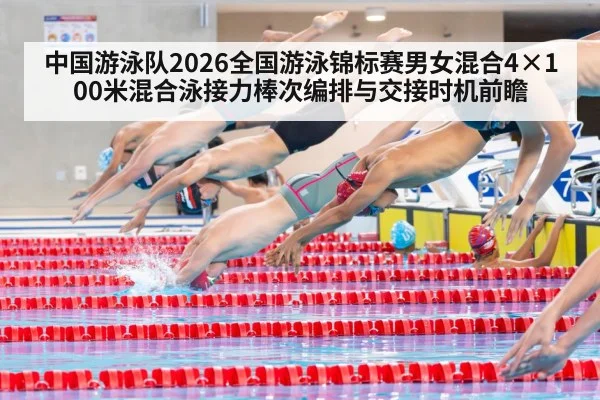 中国游泳队2026全国游泳锦标赛男女混合4×100米混合泳接力棒次编排与交接时机前瞻