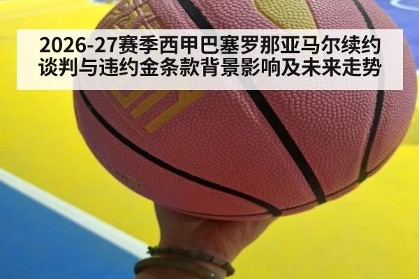 2026-27赛季西甲巴塞罗那亚马尔续约谈判与违约金条款背景影响及未来走势
