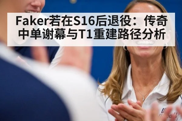 Faker若在S16后退役：传奇中单谢幕与T1重建路径分析