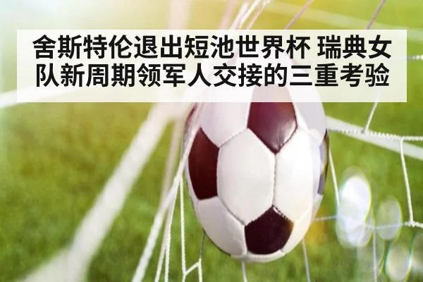 舍斯特伦退出短池世界杯 瑞典女队新周期领军人交接的三重考验